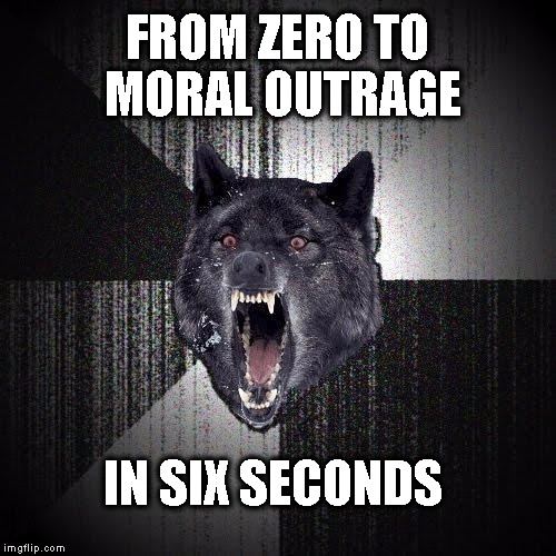 Insanity Wolf | FROM ZERO TO MORAL OUTRAGE; IN SIX SECONDS | image tagged in insanity wolf | made w/ Imgflip meme maker