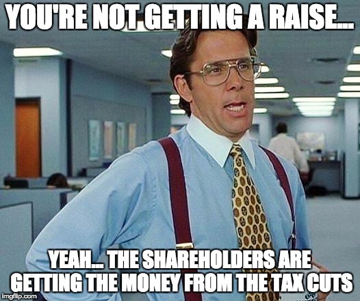 Trickle not econommics | YOU'RE NOT GETTING A RAISE... YEAH... THE SHAREHOLDERS ARE GETTING THE MONEY FROM THE TAX CUTS | image tagged in tax cuts,tax cuts for the rich,raise | made w/ Imgflip meme maker