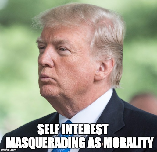 Moral Relativism | SELF INTEREST      MASQUERADING AS MORALITY | image tagged in donald j trump,self interest,morality,moral | made w/ Imgflip meme maker