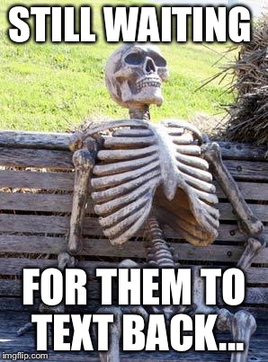 Waiting Skeleton | STILL WAITING; FOR THEM TO TEXT BACK... | image tagged in memes,waiting skeleton | made w/ Imgflip meme maker