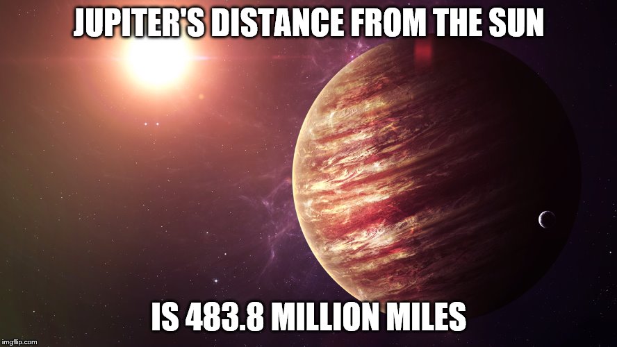 JUPITER'S DISTANCE FROM THE SUN; IS 483.8 MILLION MILES | made w/ Imgflip meme maker