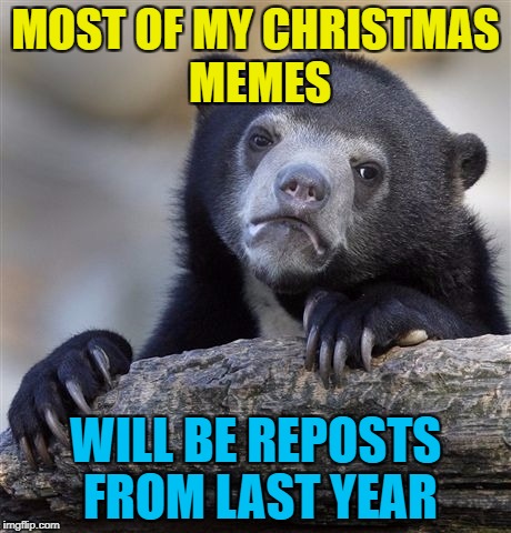It's not a lack of ideas - it's tradition :) | MOST OF MY CHRISTMAS MEMES; WILL BE REPOSTS FROM LAST YEAR | image tagged in memes,confession bear,christmas,reposts,reposting my own,traditions | made w/ Imgflip meme maker