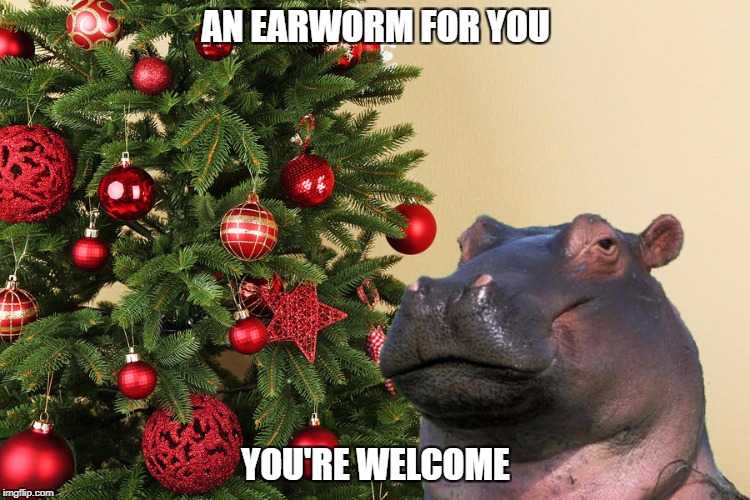 Hippopotamus for Christmas | AN EARWORM FOR YOU; YOU'RE WELCOME | image tagged in hippopotamus for christmas | made w/ Imgflip meme maker