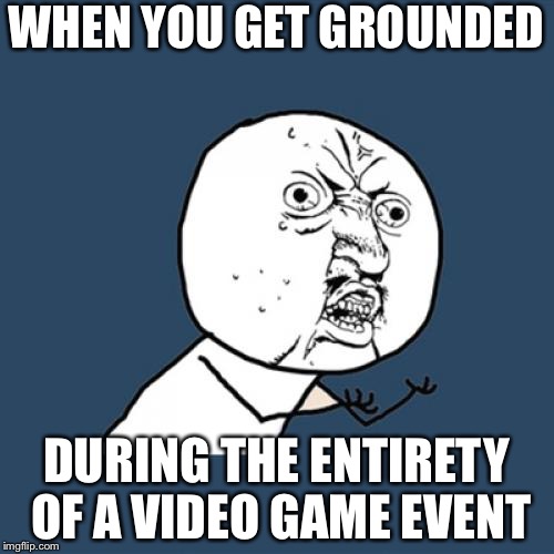 Y U No Meme | WHEN YOU GET GROUNDED; DURING THE ENTIRETY OF A VIDEO GAME EVENT | image tagged in memes,y u no | made w/ Imgflip meme maker