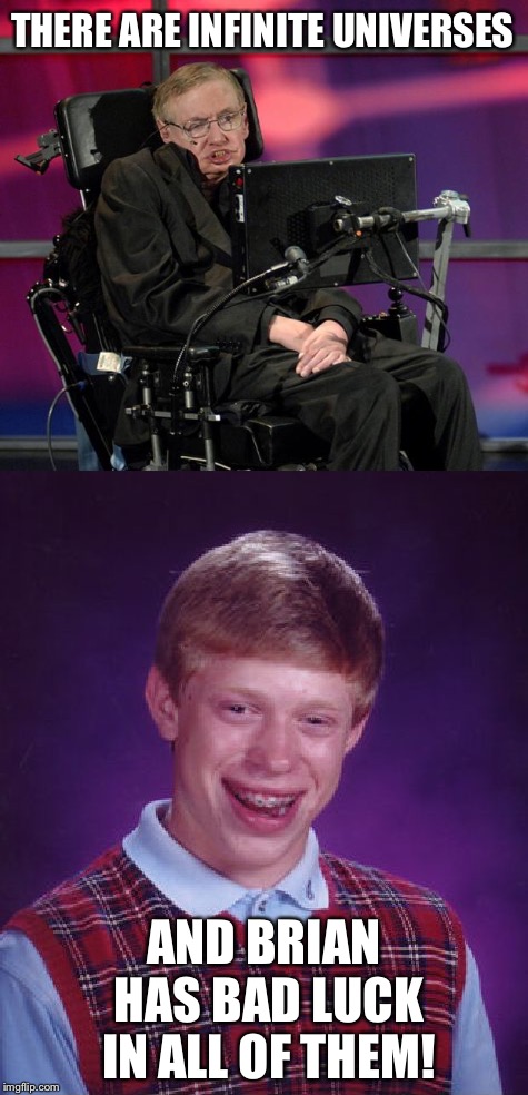 That's a pretty safe bet. | THERE ARE INFINITE UNIVERSES; AND BRIAN HAS BAD LUCK IN ALL OF THEM! | image tagged in bad luck brian,memes,steven hawkings | made w/ Imgflip meme maker