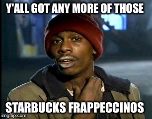 Y'all Got Any More Of That Meme | Y'ALL GOT ANY MORE OF THOSE; STARBUCKS FRAPPECCINOS | image tagged in memes,yall got any more of | made w/ Imgflip meme maker