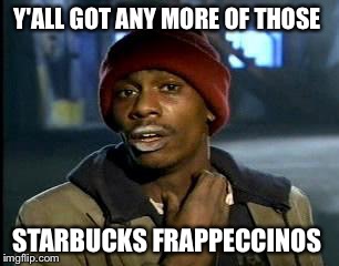 Y'all Got Any More Of That | Y'ALL GOT ANY MORE OF THOSE; STARBUCKS FRAPPECCINOS | image tagged in memes,yall got any more of | made w/ Imgflip meme maker