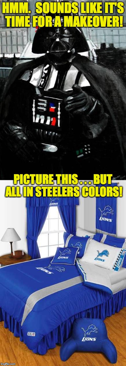 HMM.  SOUNDS LIKE IT'S TIME FOR A MAKEOVER! PICTURE THIS . . . BUT ALL IN STEELERS COLORS! | made w/ Imgflip meme maker