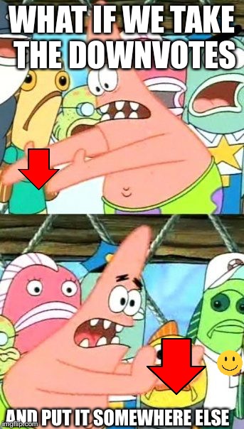 Put It Somewhere Else Patrick Meme | WHAT IF WE TAKE THE DOWNVOTES; AND PUT IT SOMEWHERE ELSE | image tagged in memes,put it somewhere else patrick,ifunny,downvote,down with downvotes weekend | made w/ Imgflip meme maker
