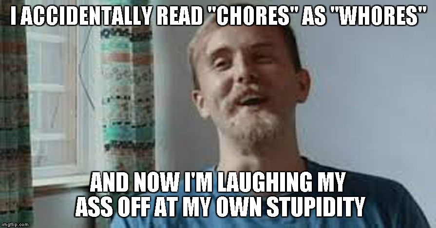 I ACCIDENTALLY READ "CHORES" AS "W**RES" AND NOW I'M LAUGHING MY ASS OFF AT MY OWN STUPIDITY | made w/ Imgflip meme maker