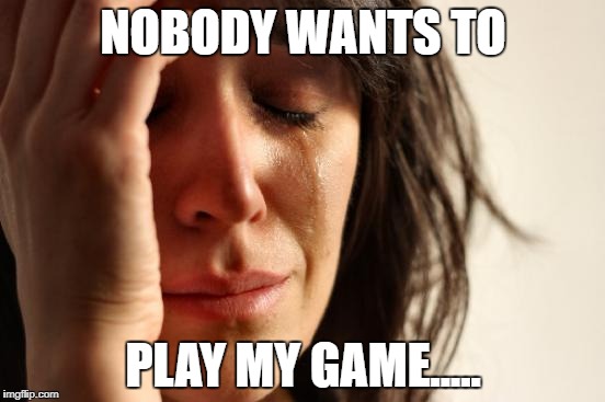 First World Problems Meme | NOBODY WANTS TO; PLAY MY GAME..... | image tagged in memes,first world problems | made w/ Imgflip meme maker