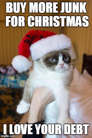 Grumpy cat loves your christmas debt | BUY MORE JUNK FOR CHRISTMAS; I LOVE YOUR DEBT | image tagged in memes,grumpy cat christmas,grumpy cat,debt,junk | made w/ Imgflip meme maker