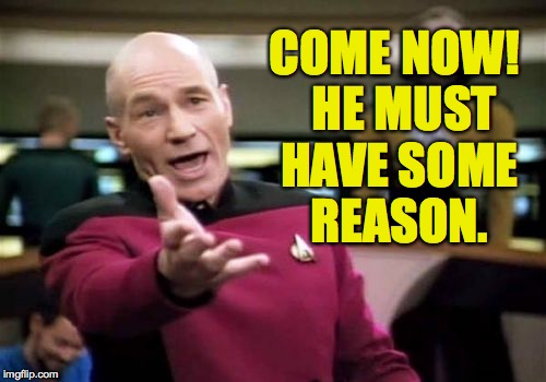 Picard Wtf Meme | COME NOW!  HE MUST HAVE SOME REASON. | image tagged in memes,picard wtf | made w/ Imgflip meme maker
