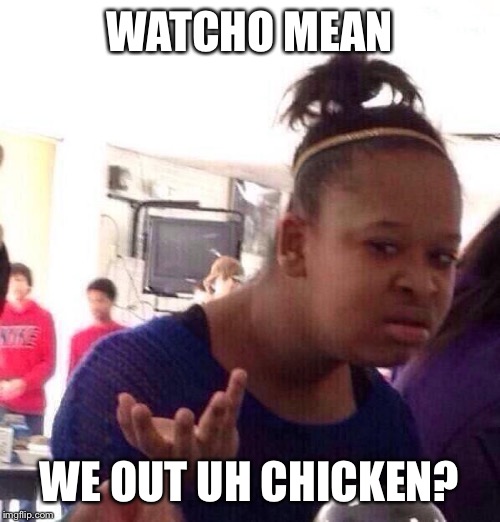 Black Girl Wat Meme | WATCHO MEAN; WE OUT UH CHICKEN? | image tagged in memes,black girl wat | made w/ Imgflip meme maker