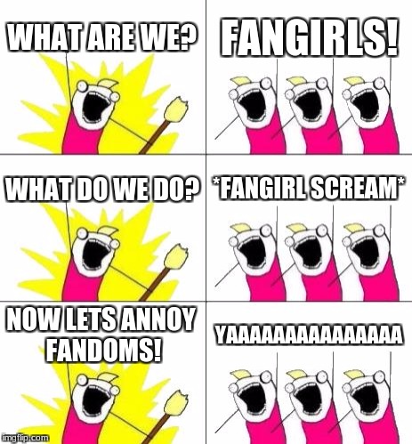 What Do We Want 3 | WHAT ARE WE? FANGIRLS! WHAT DO WE DO? *FANGIRL SCREAM*; NOW LETS ANNOY FANDOMS! YAAAAAAAAAAAAAAA | image tagged in memes,what do we want 3 | made w/ Imgflip meme maker