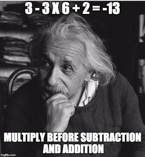 Einstein genius | 3 - 3 X 6 + 2 = -13; MULTIPLY BEFORE SUBTRACTION AND ADDITION | image tagged in einstein genius | made w/ Imgflip meme maker