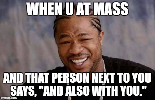 Yo Dawg Heard You Meme | WHEN U AT MASS; AND THAT PERSON NEXT TO YOU SAYS, "AND ALSO WITH YOU." | image tagged in memes,yo dawg heard you | made w/ Imgflip meme maker
