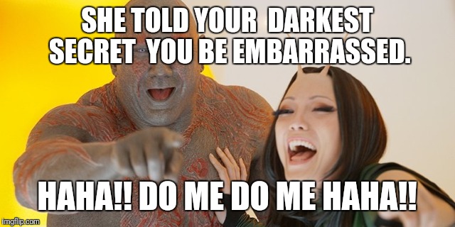 Guardians of the Galaxy: Must be so embarrassed! | SHE TOLD YOUR  DARKEST SECRET
 YOU BE EMBARRASSED. HAHA!! DO ME DO ME HAHA!! | image tagged in guardians of the galaxy must be so embarrassed | made w/ Imgflip meme maker
