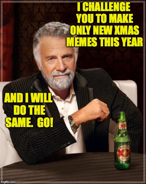 The Most Interesting Man In The World Meme | I CHALLENGE YOU TO MAKE ONLY NEW XMAS MEMES THIS YEAR AND I WILL DO THE SAME.  GO! | image tagged in memes,the most interesting man in the world | made w/ Imgflip meme maker
