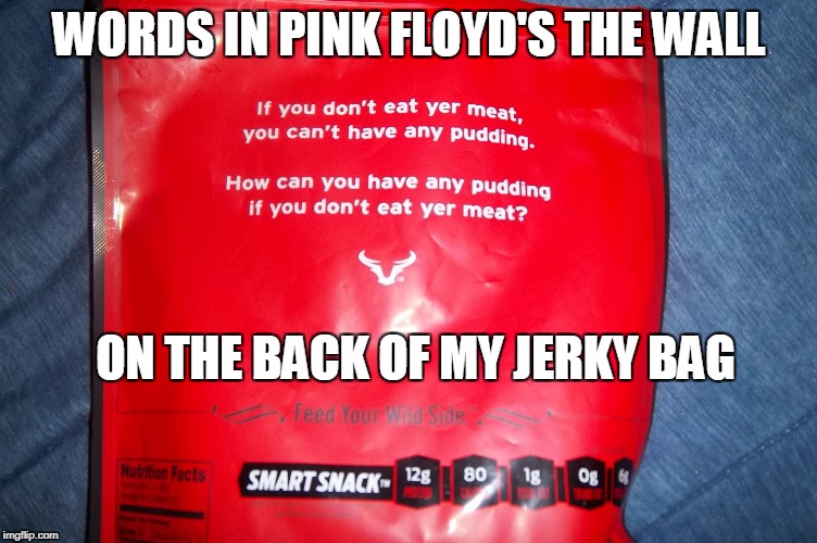 jerky | WORDS IN PINK FLOYD'S THE WALL; ON THE BACK OF MY JERKY BAG | image tagged in jerk,pink floyd | made w/ Imgflip meme maker