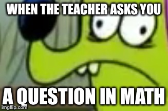 meanwhile in math lol | WHEN THE TEACHER ASKS YOU; A QUESTION IN MATH | image tagged in memes | made w/ Imgflip meme maker