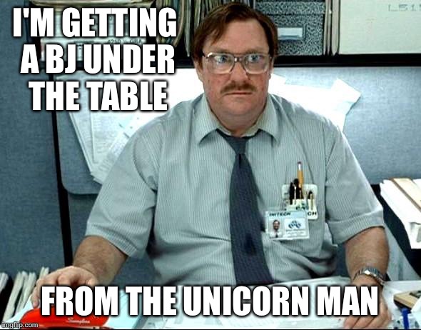 I Was Told There Would Be Meme | I'M GETTING A BJ UNDER THE TABLE; FROM THE UNICORN MAN | image tagged in memes,i was told there would be | made w/ Imgflip meme maker