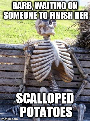 Waiting Skeleton Meme | BARB, WAITING ON SOMEONE TO FINISH HER; SCALLOPED POTATOES | image tagged in memes,waiting skeleton | made w/ Imgflip meme maker