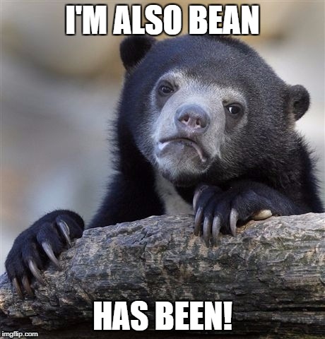 Confession Bear Meme | I'M ALSO BEAN HAS BEEN! | image tagged in memes,confession bear | made w/ Imgflip meme maker