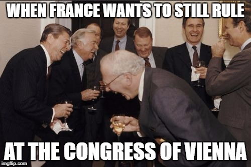 Laughing Men In Suits Meme | WHEN FRANCE WANTS TO STILL RULE; AT THE CONGRESS OF VIENNA | image tagged in memes,laughing men in suits | made w/ Imgflip meme maker