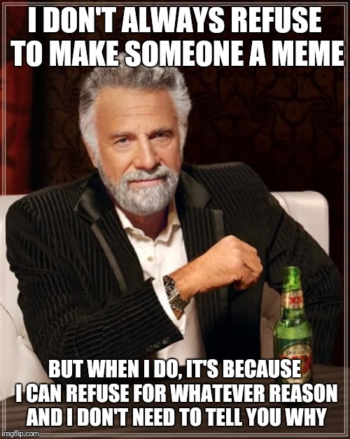 The Most Interesting Man In The World | I DON'T ALWAYS REFUSE TO MAKE SOMEONE A MEME; BUT WHEN I DO, IT'S BECAUSE I CAN REFUSE FOR WHATEVER REASON AND I DON'T NEED TO TELL YOU WHY | image tagged in memes,the most interesting man in the world | made w/ Imgflip meme maker