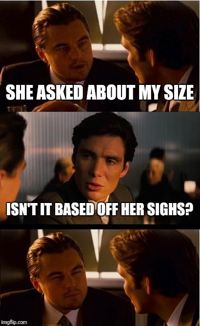 Inception Meme | SHE ASKED ABOUT MY SIZE; ISN'T IT BASED OFF HER SIGHS? | image tagged in memes,inception | made w/ Imgflip meme maker