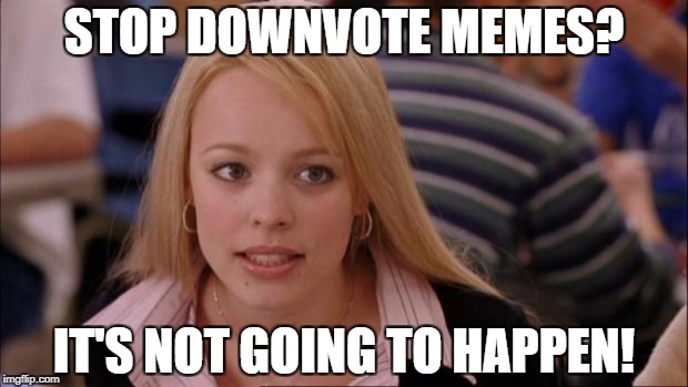 STOP DOWNVOTE MEMES? IT'S NOT GOING TO HAPPEN! | made w/ Imgflip meme maker