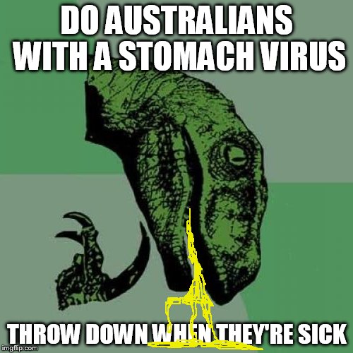 Philosoraptor | DO AUSTRALIANS WITH A STOMACH VIRUS; THROW DOWN WHEN THEY'RE SICK | image tagged in memes,philosoraptor | made w/ Imgflip meme maker