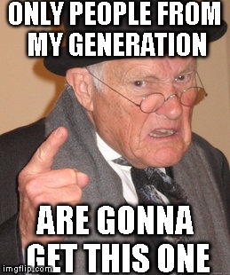 Back In My Day Meme | ONLY PEOPLE FROM MY GENERATION ARE GONNA GET THIS ONE | image tagged in memes,back in my day | made w/ Imgflip meme maker