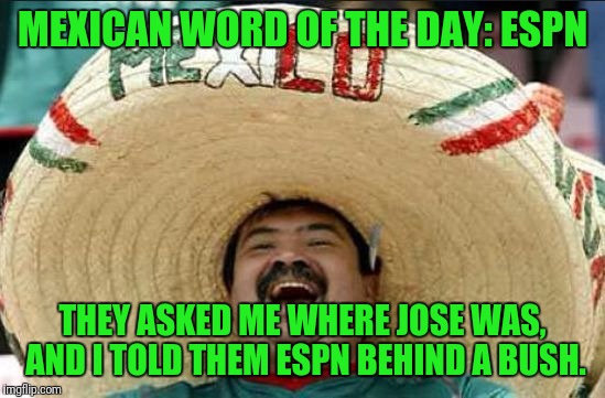 mexican word of the day | MEXICAN WORD OF THE DAY: ESPN; THEY ASKED ME WHERE JOSE WAS, AND I TOLD THEM ESPN BEHIND A BUSH. | image tagged in mexican word of the day | made w/ Imgflip meme maker