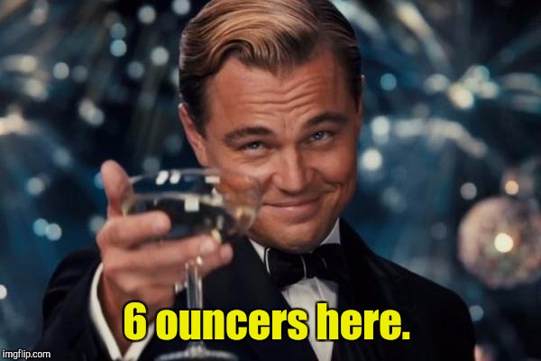 Leonardo Dicaprio Cheers Meme | 6 ouncers here. | image tagged in memes,leonardo dicaprio cheers | made w/ Imgflip meme maker