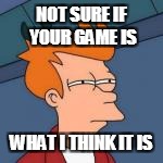 NOT SURE IF YOUR GAME IS WHAT I THINK IT IS | made w/ Imgflip meme maker
