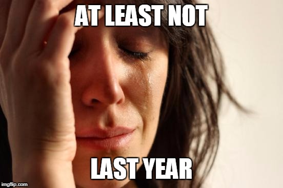 First World Problems Meme | AT LEAST NOT LAST YEAR | image tagged in memes,first world problems | made w/ Imgflip meme maker