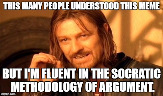 One Does Not Simply Meme | THIS MANY PEOPLE UNDERSTOOD THIS MEME BUT I'M FLUENT IN THE SOCRATIC METHODOLOGY OF ARGUMENT. | image tagged in memes,one does not simply | made w/ Imgflip meme maker