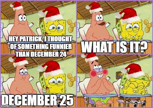 Funnier than Christmas Eve | HEY PATRICK, I THOUGHT OF SOMETHING FUNNIER THAN DECEMBER 24; WHAT IS IT? DECEMBER 25 | image tagged in funnier than 24,christmas | made w/ Imgflip meme maker