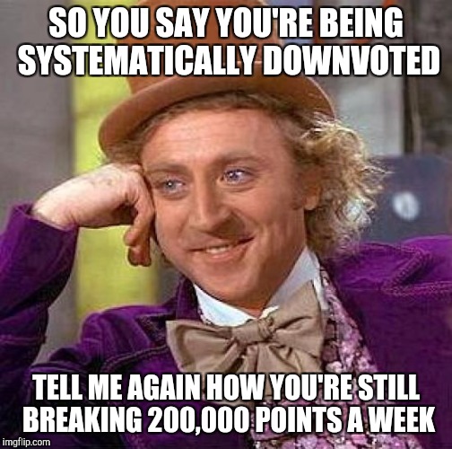 Oh I know it's because you are using alts | SO YOU SAY YOU'RE BEING SYSTEMATICALLY DOWNVOTED; TELL ME AGAIN HOW YOU'RE STILL BREAKING 200,000 POINTS A WEEK | image tagged in memes,creepy condescending wonka | made w/ Imgflip meme maker