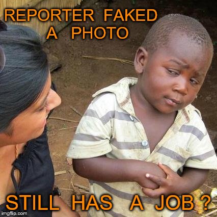 Third World Skeptical Kid Meme | REPORTER  FAKED   A   PHOTO; STILL  HAS   A  JOB ? | image tagged in memes,third world skeptical kid | made w/ Imgflip meme maker