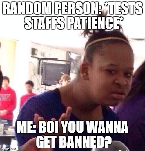 Black Girl Wat | RANDOM PERSON: *TESTS STAFFS PATIENCE*; ME: BOI YOU WANNA GET BANNED? | image tagged in memes,black girl wat | made w/ Imgflip meme maker