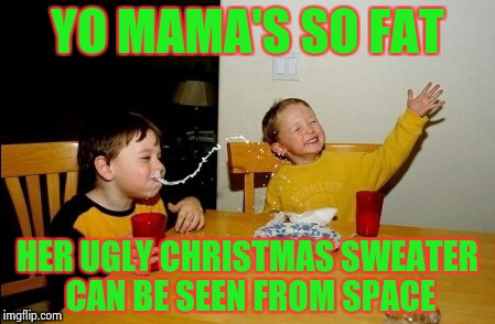 Here it comes , ready or not . . . Christmas joke | YO MAMA'S SO FAT; HER UGLY CHRISTMAS SWEATER CAN BE SEEN FROM SPACE | image tagged in memes,yo mamas so fat,merry christmas | made w/ Imgflip meme maker