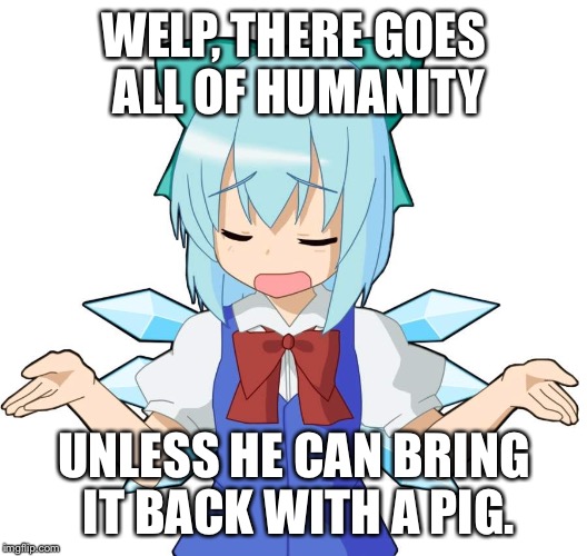 Anime Girl Shrug | WELP, THERE GOES ALL OF HUMANITY UNLESS HE CAN BRING IT BACK WITH A PIG. | image tagged in anime girl shrug | made w/ Imgflip meme maker