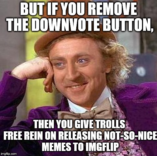 Removing the downvote button may or may not be a good idea, but still, just saying. | BUT IF YOU REMOVE THE DOWNVOTE BUTTON, THEN YOU GIVE TROLLS FREE REIN ON RELEASING NOT-SO-NICE MEMES TO IMGFLIP | image tagged in memes,creepy condescending wonka | made w/ Imgflip meme maker