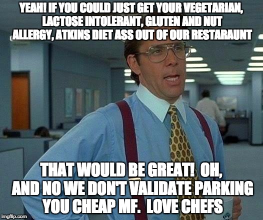 That Would Be Great Meme | YEAH! IF YOU COULD JUST GET YOUR VEGETARIAN, LACTOSE INTOLERANT, GLUTEN AND NUT ALLERGY, ATKINS DIET ASS OUT OF OUR RESTARAUNT; THAT WOULD BE GREAT!  OH, AND NO WE DON'T VALIDATE PARKING YOU CHEAP MF.  LOVE CHEFS | image tagged in memes,that would be great | made w/ Imgflip meme maker