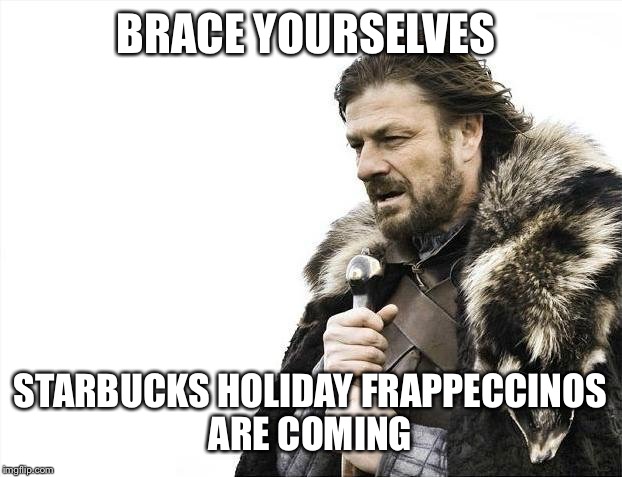 Brace Yourselves X is Coming Meme | BRACE YOURSELVES; STARBUCKS HOLIDAY FRAPPECCINOS ARE COMING | image tagged in memes,brace yourselves x is coming | made w/ Imgflip meme maker