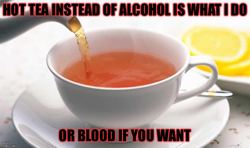HOT TEA INSTEAD OF ALCOHOL IS WHAT I DO OR BLOOD IF YOU WANT | made w/ Imgflip meme maker