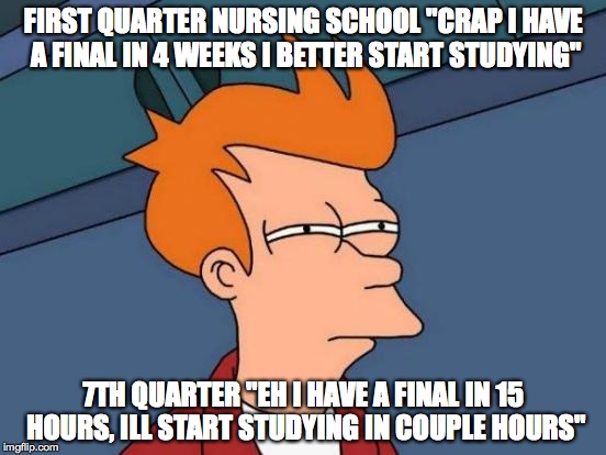 Futurama Fry Meme | FIRST QUARTER NURSING SCHOOL "CRAP I HAVE A FINAL IN 4 WEEKS I BETTER START STUDYING"; 7TH QUARTER "EH I HAVE A FINAL IN 15 HOURS, ILL START STUDYING IN COUPLE HOURS" | image tagged in memes,futurama fry | made w/ Imgflip meme maker